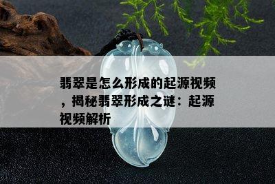 翡翠是怎么形成的起源视频，揭秘翡翠形成之谜：起源视频解析