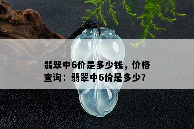 翡翠中6价是多少钱，价格查询：翡翠中6价是多少？