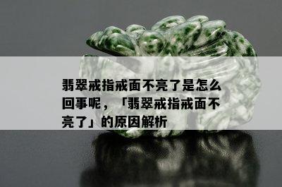 翡翠戒指戒面不亮了是怎么回事呢，「翡翠戒指戒面不亮了」的原因解析