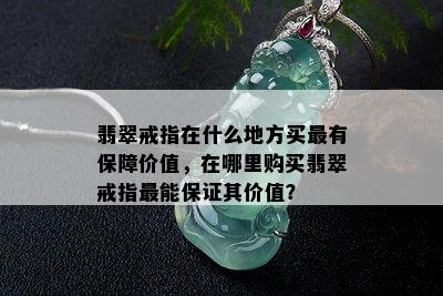 翡翠戒指在什么地方买最有保障价值，在哪里购买翡翠戒指最能保证其价值？