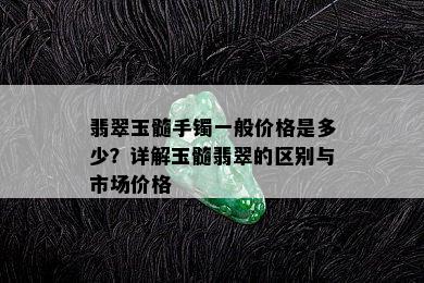 翡翠玉髓手镯一般价格是多少？详解玉髓翡翠的区别与市场价格