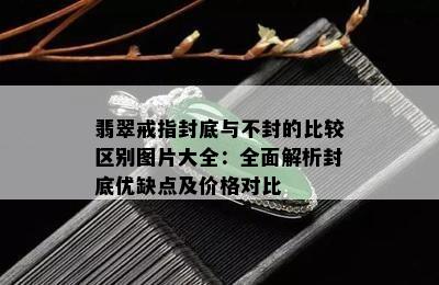 翡翠戒指封底与不封的比较区别图片大全：全面解析封底优缺点及价格对比