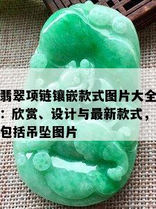 翡翠项链镶嵌款式图片大全：欣赏、设计与最新款式，包括吊坠图片