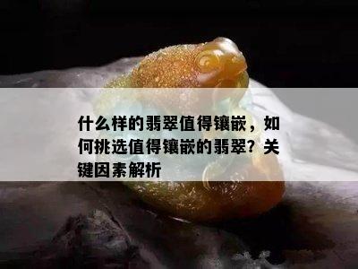 什么样的翡翠值得镶嵌，如何挑选值得镶嵌的翡翠？关键因素解析