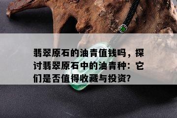 翡翠原石的油青值钱吗，探讨翡翠原石中的油青种：它们是否值得收藏与投资？