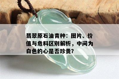 翡翠原石油青种：图片、价值与危料区别解析，中间为白色的心是否珍贵？