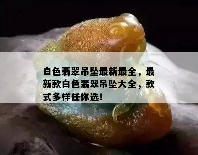 白色翡翠吊坠最新最全，最新款白色翡翠吊坠大全，款式多样任你选！