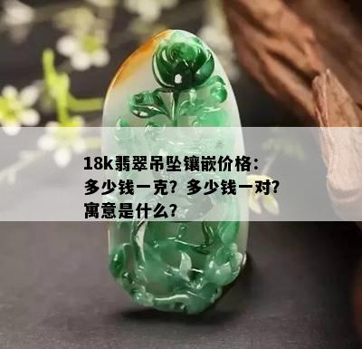 18k翡翠吊坠镶嵌价格：多少钱一克？多少钱一对？寓意是什么？