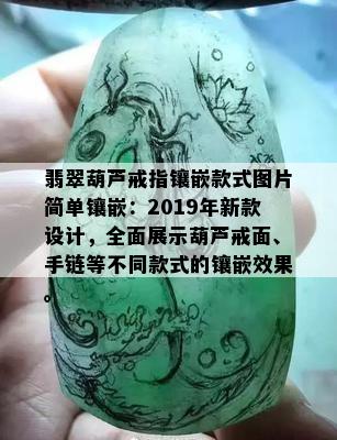 翡翠葫芦戒指镶嵌款式图片简单镶嵌：2019年新款设计，全面展示葫芦戒面、手链等不同款式的镶嵌效果。