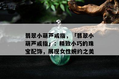 翡翠小葫芦戒指，「翡翠小葫芦戒指」：精致小巧的珠宝配饰，展现女性婉约之美