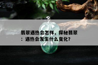 翡翠遇热会怎样，探秘翡翠：遇热会发生什么变化？