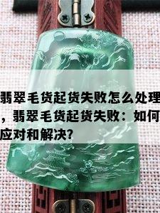 翡翠毛货起货失败怎么处理，翡翠毛货起货失败：如何应对和解决？