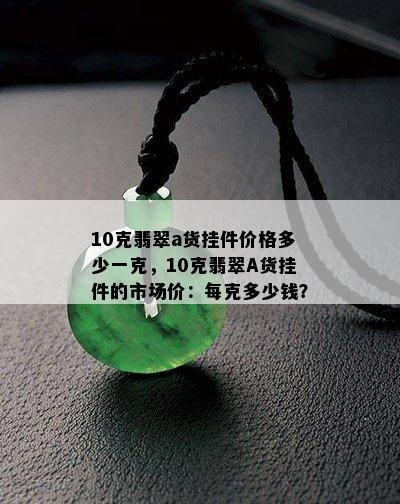 10克翡翠a货挂件价格多少一克，10克翡翠A货挂件的市场价：每克多少钱？