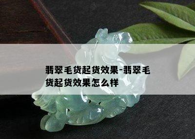 翡翠毛货起货效果-翡翠毛货起货效果怎么样