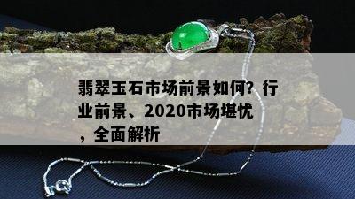 翡翠玉石市场前景如何？行业前景、2020市场堪忧，全面解析