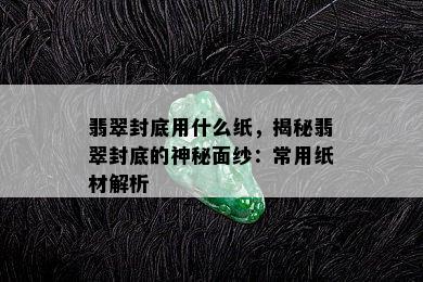 翡翠封底用什么纸，揭秘翡翠封底的神秘面纱：常用纸材解析