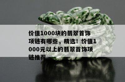 价值1000块的翡翠首饰项链有哪些，精选！价值1000元以上的翡翠首饰项链推荐