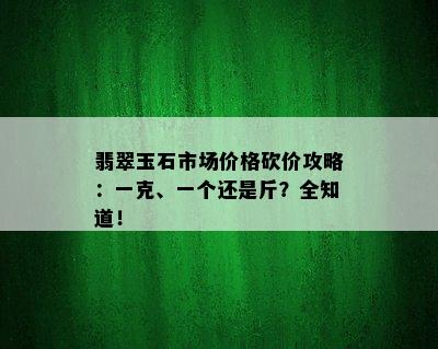 翡翠玉石市场价格砍价攻略：一克、一个还是斤？全知道！