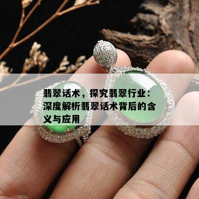 翡翠话术，探究翡翠行业：深度解析翡翠话术背后的含义与应用