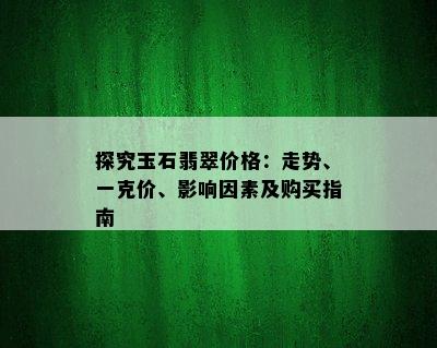 探究玉石翡翠价格：走势、一克价、影响因素及购买指南