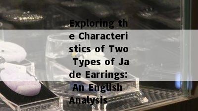 Exploring the Characteristics of Two Types of Jade Earrings: An English Analysis