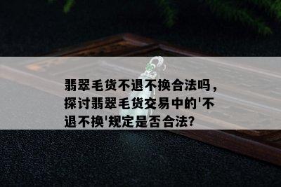 翡翠毛货不退不换合法吗，探讨翡翠毛货交易中的'不退不换'规定是否合法？