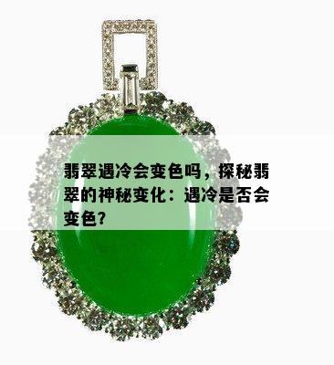 翡翠遇冷会变色吗，探秘翡翠的神秘变化：遇冷是否会变色？