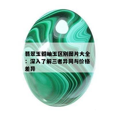 翡翠玉髓岫玉区别图片大全：深入了解三者异同与价格差异