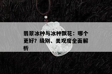 翡翠冰种与冰种飘花：哪个更好？级别、美观度全面解析