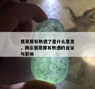 翡翠原石熟透了是什么意思，揭示翡翠原石熟透的含义与影响