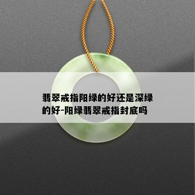 翡翠戒指阳绿的好还是深绿的好-阳绿翡翠戒指封底吗