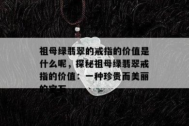 祖母绿翡翠的戒指的价值是什么呢，探秘祖母绿翡翠戒指的价值：一种珍贵而美丽的宝石