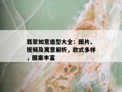 翡翠如意造型大全：图片、视频及寓意解析，款式多样，图案丰富