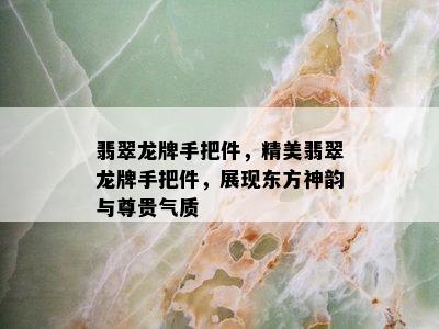 翡翠龙牌手把件，精美翡翠龙牌手把件，展现东方神韵与尊贵气质