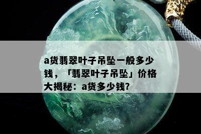 a货翡翠叶子吊坠一般多少钱，「翡翠叶子吊坠」价格大揭秘：a货多少钱？