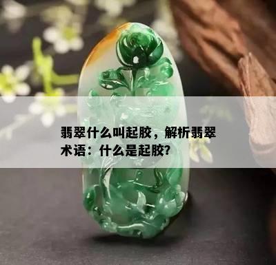 翡翠什么叫起胶，解析翡翠术语：什么是起胶？