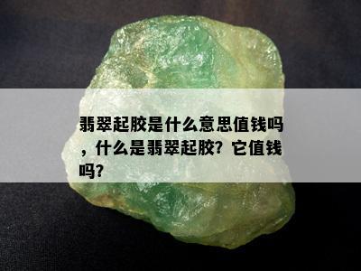 翡翠起胶是什么意思值钱吗，什么是翡翠起胶？它值钱吗？