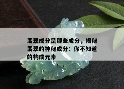 翡翠成分是那些成分，揭秘翡翠的神秘成分：你不知道的构成元素