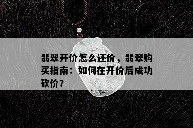 翡翠开价怎么还价，翡翠购买指南：如何在开价后成功砍价？