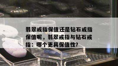 翡翠戒指保值还是钻石戒指保值呢，翡翠戒指与钻石戒指：哪个更具保值性？