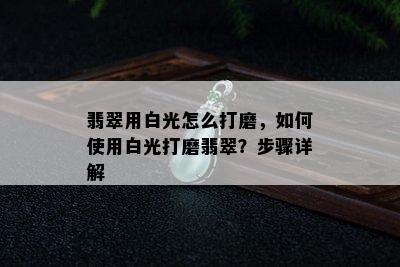 翡翠用白光怎么打磨，如何使用白光打磨翡翠？步骤详解