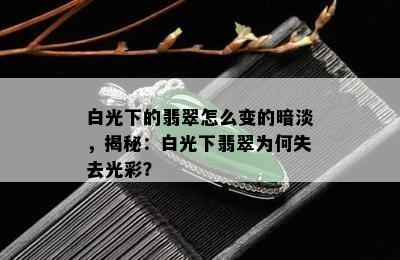 白光下的翡翠怎么变的暗淡，揭秘：白光下翡翠为何失去光彩？