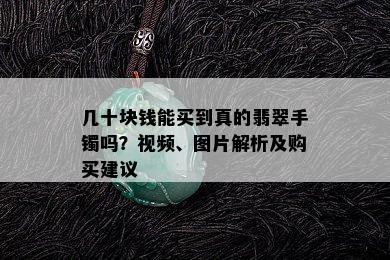 几十块钱能买到真的翡翠手镯吗？视频、图片解析及购买建议