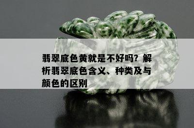 翡翠底色黄就是不好吗？解析翡翠底色含义、种类及与颜色的区别