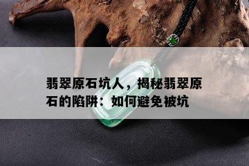 翡翠原石坑人，揭秘翡翠原石的陷阱：如何避免被坑