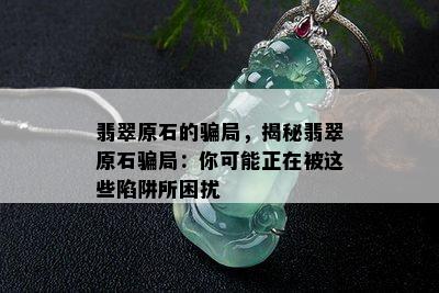 翡翠原石的骗局，揭秘翡翠原石骗局：你可能正在被这些陷阱所困扰