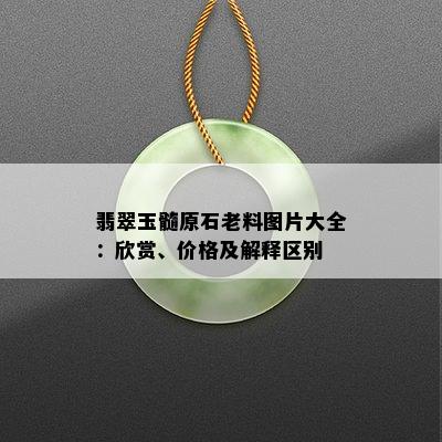 翡翠玉髓原石老料图片大全：欣赏、价格及解释区别