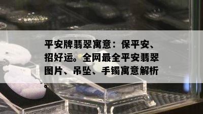 平安牌翡翠寓意：保平安、招好运。全网最全平安翡翠图片、吊坠、手镯寓意解析。