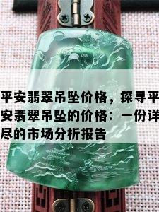 平安翡翠吊坠价格，探寻平安翡翠吊坠的价格：一份详尽的市场分析报告