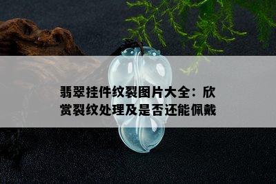 翡翠挂件纹裂图片大全：欣赏裂纹处理及是否还能佩戴